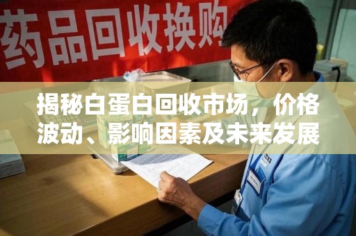 株洲揭秘白蛋白回收市场，价格波动、影响因素及未来发展