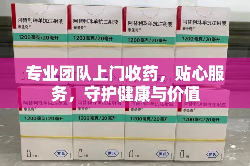 株洲专业团队上门收药，贴心服务，守护健康与价值