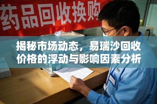 株洲揭秘市场动态，易瑞沙回收价格的浮动与影响因素分析