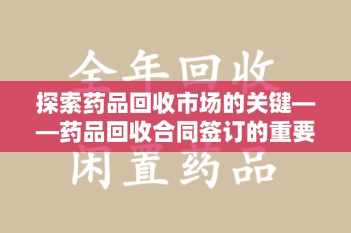 株洲探索药品回收市场的关键——药品回收合同签订的重要性与实践