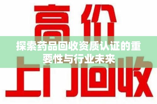 株洲探索药品回收资质认证的重要性与行业未来
