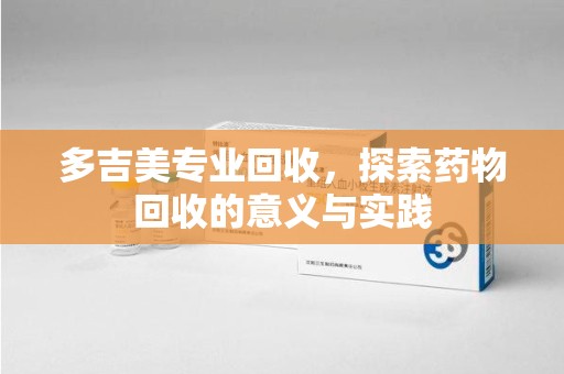 株洲多吉美专业回收，探索药物回收的意义与实践