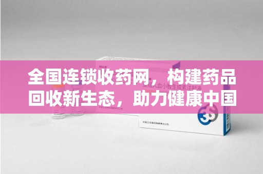 株洲全国连锁收药网，构建药品回收新生态，助力健康中国