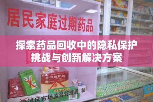 株洲探索药品回收中的隐私保护挑战与创新解决方案