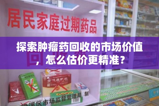 株洲探索肿瘤药回收的市场价值，怎么估价更精准？