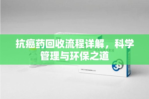 株洲抗癌药回收流程详解，科学管理与环保之道