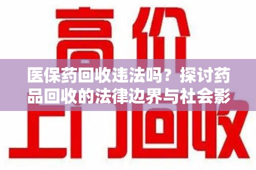 株洲医保药回收违法吗？探讨药品回收的法律边界与社会影响