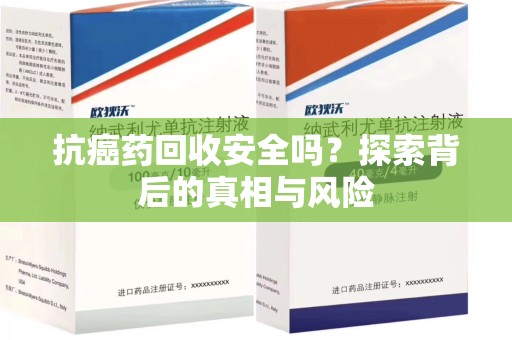 株洲抗癌药回收安全吗？探索背后的真相与风险