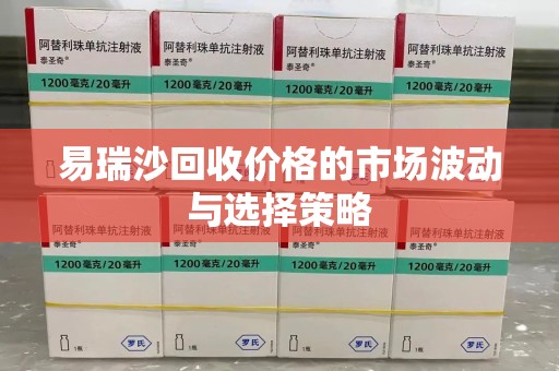株洲易瑞沙回收价格的市场波动与选择策略