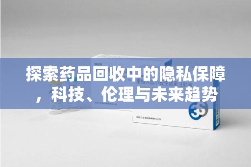 株洲探索药品回收中的隐私保障，科技、伦理与未来趋势