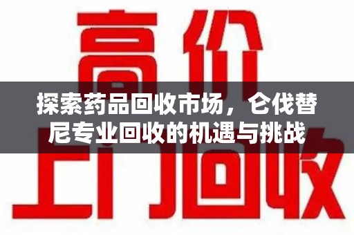 株洲探索药品回收市场，仑伐替尼专业回收的机遇与挑战