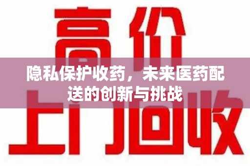 株洲隐私保护收药，未来医药配送的创新与挑战