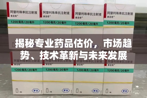 株洲揭秘专业药品估价，市场趋势、技术革新与未来发展