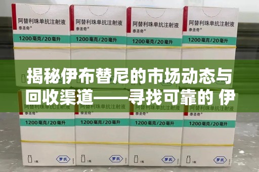 株洲揭秘伊布替尼的市场动态与回收渠道——寻找可靠的 伊布替尼回收电话