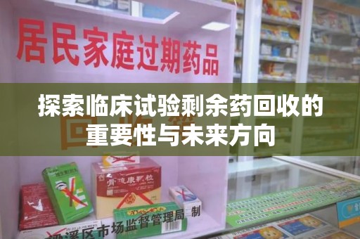株洲探索临床试验剩余药回收的重要性与未来方向