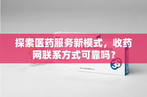 株洲探索医药服务新模式，收药网联系方式可靠吗？