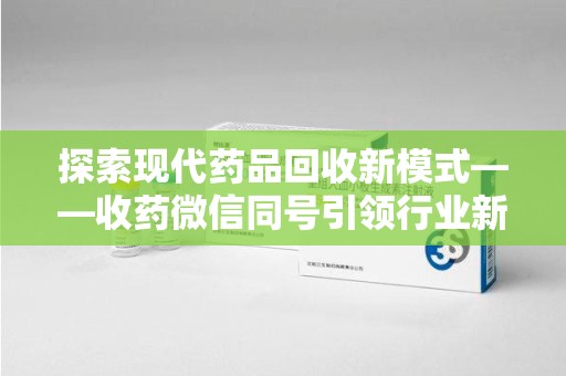 株洲探索现代药品回收新模式——收药微信同号引领行业新潮流