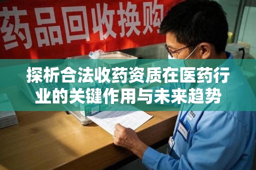 株洲探析合法收药资质在医药行业的关键作用与未来趋势