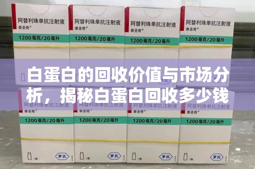 株洲白蛋白的回收价值与市场分析，揭秘白蛋白回收多少钱的真相