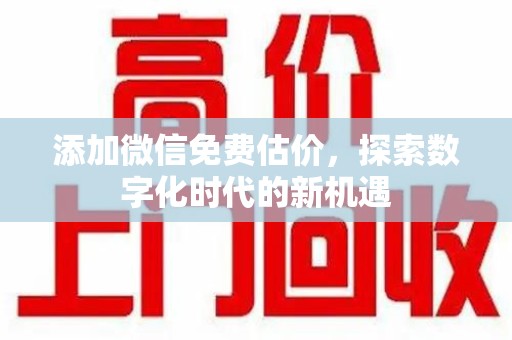 株洲添加微信免费估价，探索数字化时代的新机遇