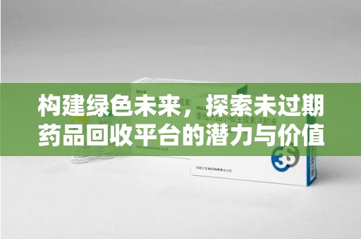 株洲构建绿色未来，探索未过期药品回收平台的潜力与价值