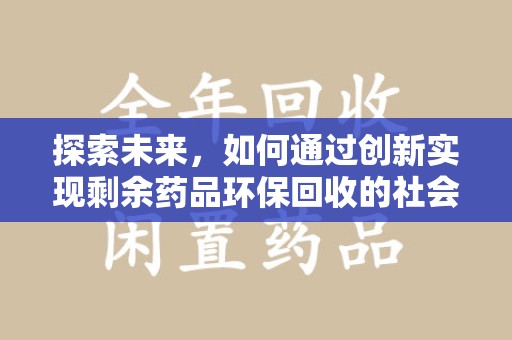 株洲探索未来，如何通过创新实现剩余药品环保回收的社会责任
