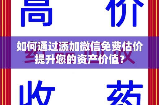 株洲如何通过添加微信免费估价提升您的资产价值？