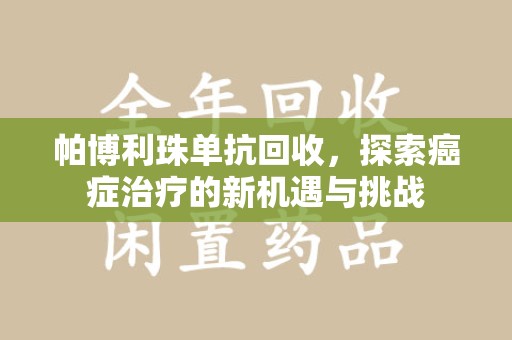 株洲帕博利珠单抗回收，探索癌症治疗的新机遇与挑战