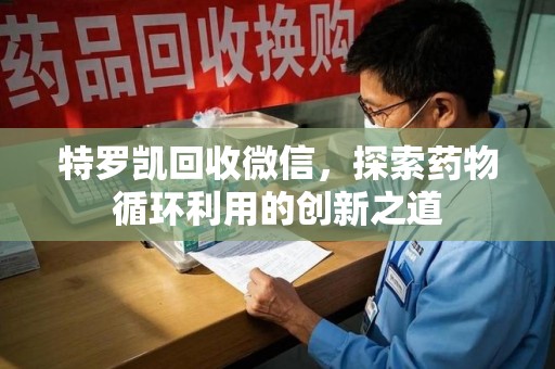 株洲特罗凯回收微信，探索药物循环利用的创新之道