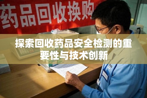 株洲探索回收药品安全检测的重要性与技术创新