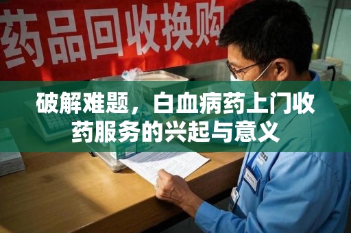 株洲破解难题，白血病药上门收药服务的兴起与意义