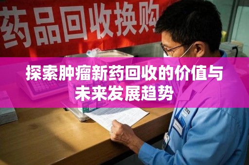 株洲探索肿瘤新药回收的价值与未来发展趋势