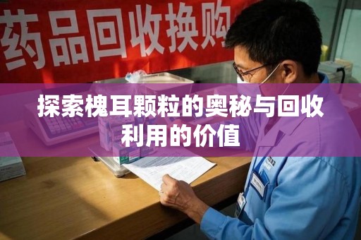株洲探索槐耳颗粒的奥秘与回收利用的价值