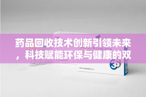株洲药品回收技术创新引领未来，科技赋能环保与健康的双重突破