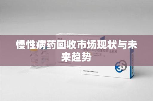 株洲慢性病药回收市场现状与未来趋势