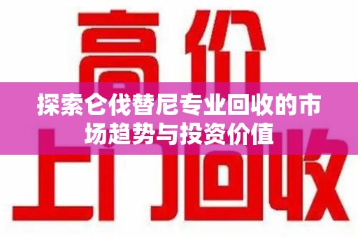 株洲探索仑伐替尼专业回收的市场趋势与投资价值