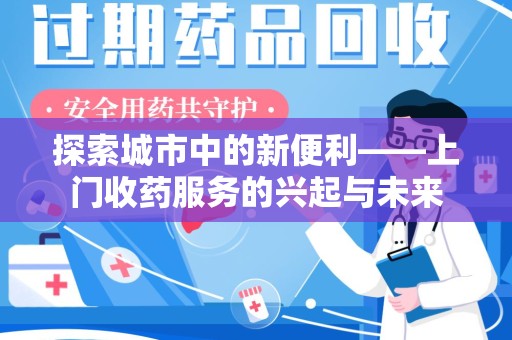 株洲探索城市中的新便利——上门收药服务的兴起与未来