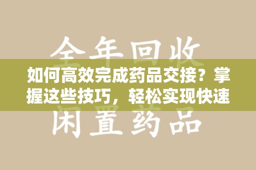 株洲如何高效完成药品交接？掌握这些技巧，轻松实现快速联系收药人员