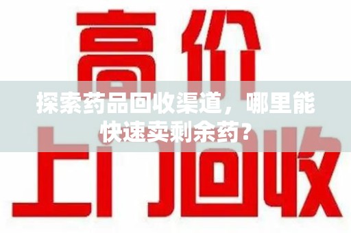 株洲探索药品回收渠道，哪里能快速卖剩余药？