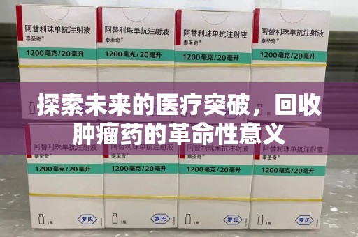 株洲探索未来的医疗突破，回收肿瘤药的革命性意义