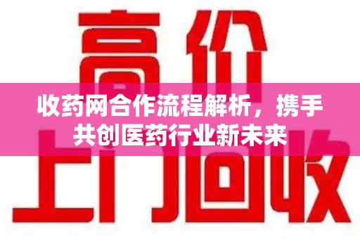 株洲收药网合作流程解析，携手共创医药行业新未来