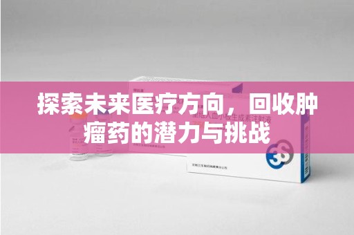 株洲探索未来医疗方向，回收肿瘤药的潜力与挑战