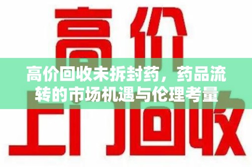 株洲高价回收未拆封药，药品流转的市场机遇与伦理考量