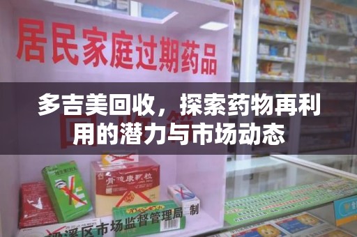 株洲多吉美回收，探索药物再利用的潜力与市场动态