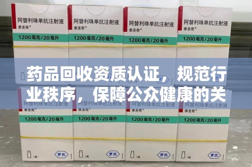 株洲药品回收资质认证，规范行业秩序，保障公众健康的关键