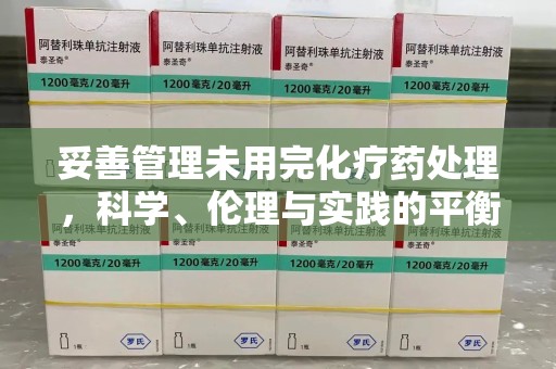 株洲妥善管理未用完化疗药处理，科学、伦理与实践的平衡