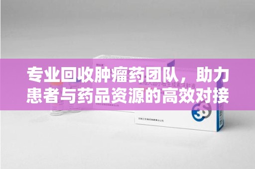 株洲专业回收肿瘤药团队，助力患者与药品资源的高效对接