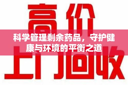 株洲科学管理剩余药品，守护健康与环境的平衡之道