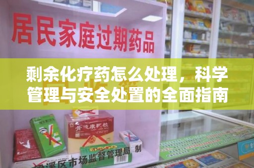 株洲剩余化疗药怎么处理，科学管理与安全处置的全面指南