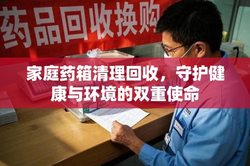 株洲家庭药箱清理回收，守护健康与环境的双重使命